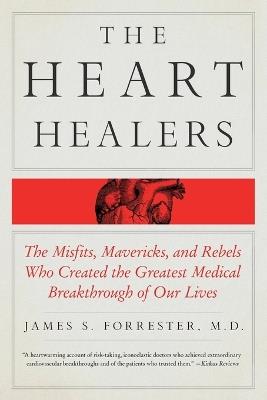 The Heart Healers: The Misfits, Mavericks, and Rebels Who Created the Greatest Medical Breakthrough of Our Lives - James Forrester - cover