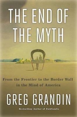 The End of the Myth: The Meaning of the Border in the New America - Greg Grandin - cover