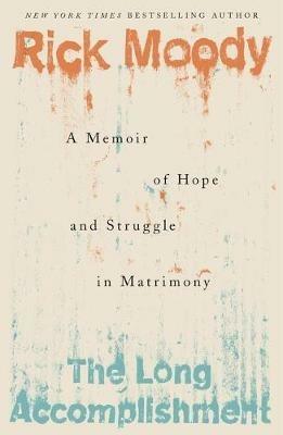 The Long Accomplishment: A Memoir of Hope and Struggle in Matrimony - Rick Moody - cover