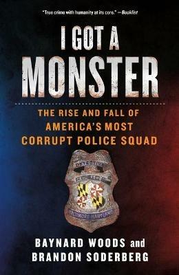 I Got a Monster: The Rise and Fall of America's Most Corrupt Police Squad - Baynard Woods,Brandon Soderberg - cover
