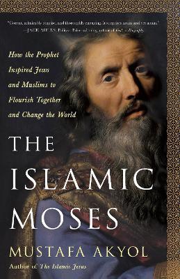 The Islamic Moses: How the Prophet Inspired Jews and Muslims to Flourish Together and Change the World - Mustafa Akyol - cover