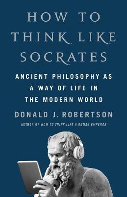 How to Think Like Socrates: Ancient Philosophy as a Way of Life in the Modern World - Donald J Robertson - cover