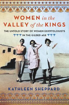 Women in the Valley of the Kings: The Untold Story of Women Egyptologists in the Gilded Age - Kathleen Sheppard - cover