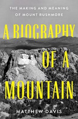 A Biography of a Mountain: The Making and Meaning of Mount Rushmore - Matthew Davis - cover