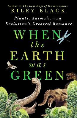 When the Earth Was Green: Plants, Animals, and Evolution's Greatest Romance - Riley Black - cover