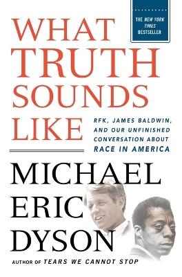 What Truth Sounds Like: Robert F. Kennedy, James Baldwin, and Our Unfinished Conversation About Race in America - Michael Eric Dyson - cover