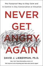 Never Get Angry Again: The Foolproof Way to Stay Calm and in Control in Any Conversation or Situation