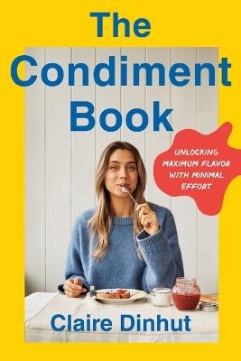 The Condiment Book: Unlocking Maximum Flavor with Minimal Effort - Claire Dinhut - cover