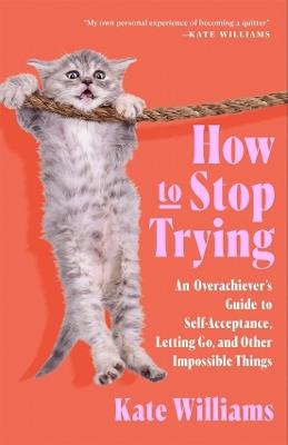 How to Stop Trying: An Overachiever’s Guide to Self-Acceptance, Letting Go, and Other Impossible Things - Kate Williams - cover