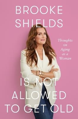 Brooke Shields Is Not Allowed to Get Old: Thoughts on Aging as a Woman - Brooke Shields - cover