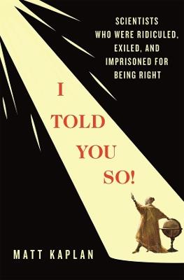 I Told You So!: Scientists Who Were Ridiculed, Exiled, and Imprisoned for Being Right - Matt Kaplan - cover