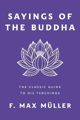 Sayings of the Buddha: The Classic Guide to His Teachings - F. Max Müller - cover