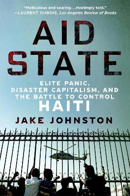 Aid State: Elite Panic, Disaster Capitalism, and the Battle to Control Haiti - Jake Johnston - cover