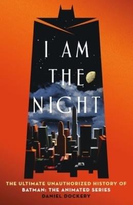 I Am the Night: The Ultimate Unauthorized History of Batman: The Animated Series - Daniel Dockery - cover