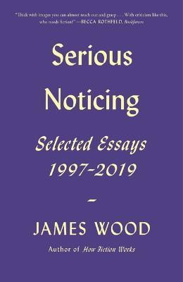 Serious Noticing: Selected Essays, 1997-2019 - James Wood - cover