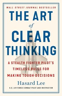 The Art of Clear Thinking: A Stealth Fighter Pilot's Timeless Rules for Making Tough Decisions - Hasard Lee - cover