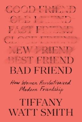 Bad Friend: How Women Revolutionized Modern Friendship - Tiffany Watt Smith - cover