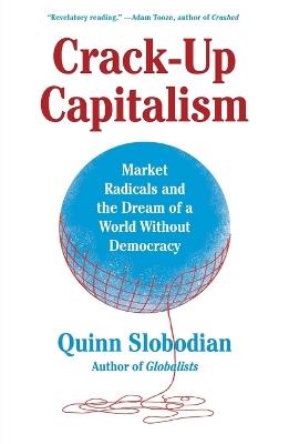 Crack-Up Capitalism: Market Radicals and the Dream of a World Without Democracy - Quinn Slobodian - cover