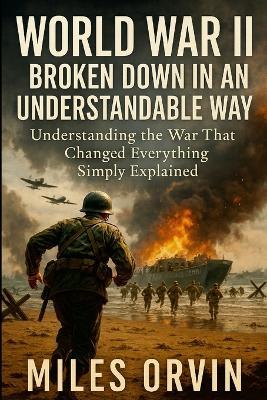 World War II Broken Down In An Understandable Way: Understanding the War That Changed Everything Simply Explained - Miles Orvin - cover
