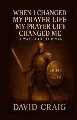 When I Changed My Prayer Life, My Prayer Life Changed Me - A War Guide For Men - David Craig - cover