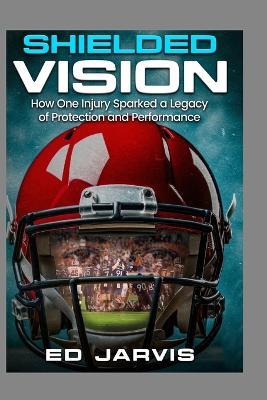 Shielded Vision: "How one injury sparked a legacy of protection and performance." - Edward Jarvis - cover