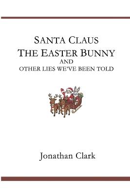 Santa Claus, The Easter Bunny, And Other Lies We've Been Told - Jonathan Clark - cover