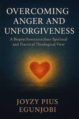 Overcoming Anger and Unforgiveness: A Biopsychosociotechno-Spiritual and Practical Theological View - Joyzy Egunjobi - cover