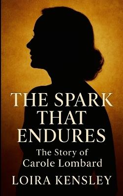 The Spark That Endures: The Story of Carole Lombard - Liora Kensley - cover