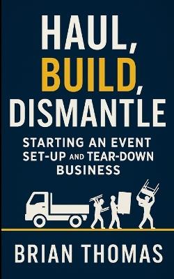 Haul, Build, Dismantle: Starting an Event Set-Up and Tear-Down Business - Brian Thomas - cover