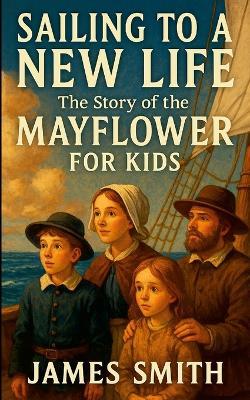Sailing to a New Life: The Story of the Mayflower For Kids - James Smith - cover