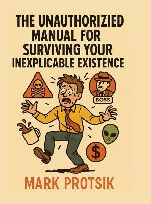 The Unauthorized Manual for Surviving Your Inexplicable Existence - Mark Protsik - cover