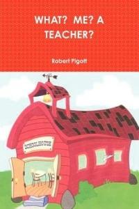 What? ME? A Teacher? - Robert Pigott - cover