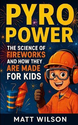 Pyro Power: The Science of Fire Works and How They Are Made For Kids - Matt Wilson - cover