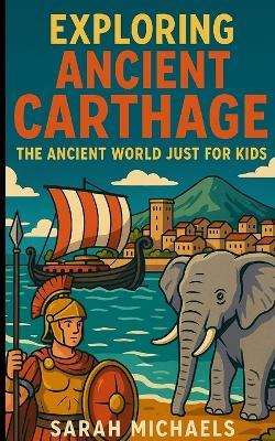 Exploring Ancient Carthage: The Ancient Worlds Just For Kids - Sarah Michaels - cover