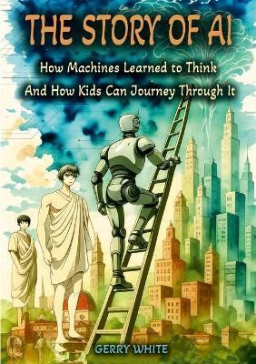 The Story of AI: How Machines Learned to Think And How Kids Can Journey Through It - Gerry White - cover