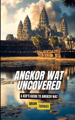 Angkor Wat Uncovered: A Kid's Guide to Angkor Wat - Brian Thomas - cover