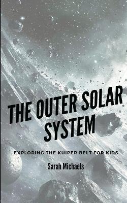 The Outer Solar System: Exploring the Kuiper Belt For Kids - Sarah Michaels - cover