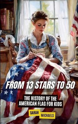 From 13 Stars to 50: The History of the American Flag For Kids - Sarah Michaels - cover