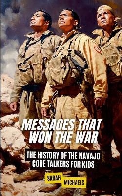 Messages That Won the War: The History of the Navajo Code Talkers for Kids - Sarah Michaels - cover