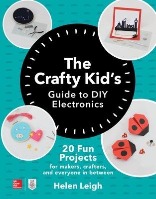 The Crafty Kids Guide to DIY Electronics: 20 Fun Projects for Makers, Crafters, and Everyone in Between - Helen Leigh - cover