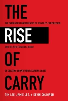 The Rise of Carry: The Dangerous Consequences of Volatility Suppression and the New Financial Order of Decaying Growth and Recurring Crisis - Tim Lee,Jamie Lee,Kevin Coldiron - cover