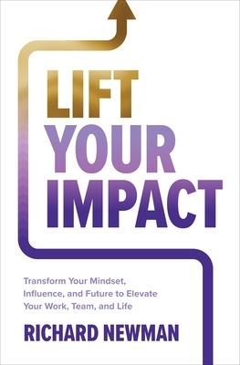 Lift Your Impact: Transform Your Mindset, Influence, and Future to Elevate Your Work, Team, and Life - Richard Newman - cover