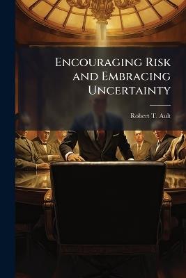 Encouraging Risk and Embracing Uncertainty: The Need to Change U.S. Army Culture - Robert T Ault - cover