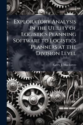 Exploratory Analysis in the Utility of Logistics Planning Software to Logistics Planners at the Division Level - Kerry J Macintyre - cover
