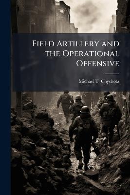 Field Artillery and the Operational Offensive - Michael T Chychota - cover