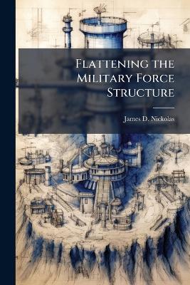 Flattening the Military Force Structure - James D Nickolas - cover