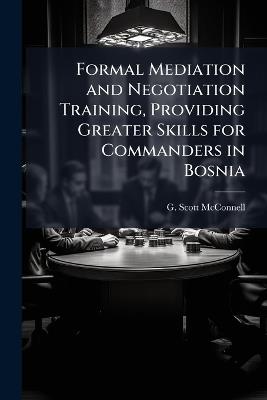 Formal Mediation and Negotiation Training, Providing Greater Skills for Commanders in Bosnia - G Scott McConnell - cover