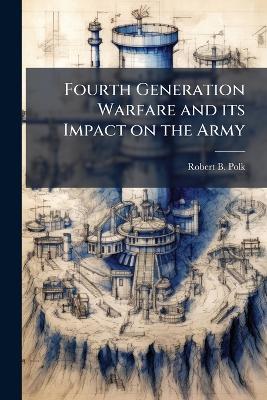 Fourth Generation Warfare and its Impact on the Army - Robert B Polk - cover