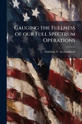 Gauging the Fullness of our Full Spectrum Operations - Matthew T Archambault - cover