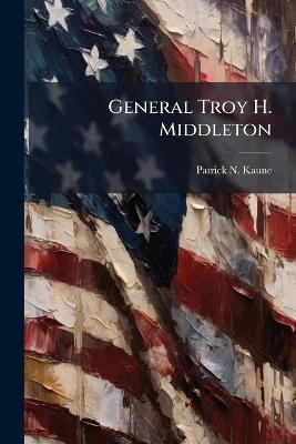 General Troy H. Middleton: Steadfast in Command - Patrick N Kaune - cover